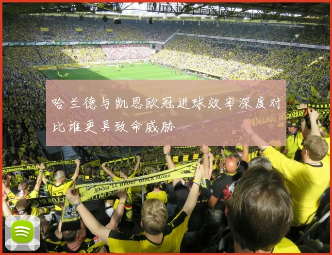 哈兰德与凯恩欧冠进球效率深度对比谁更具致命威胁