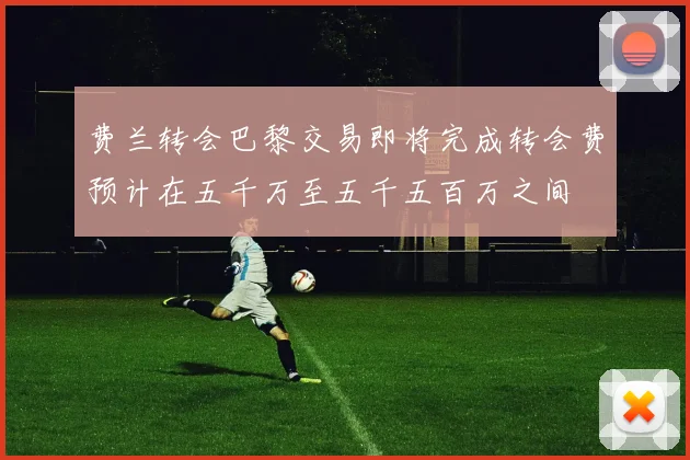 费兰转会巴黎交易即将完成转会费预计在五千万至五千五百万之间