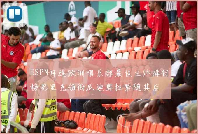 ESPN评选欧洲俱乐部最佳主帅排行榜恩里克领衔瓜迪奥拉紧随其后