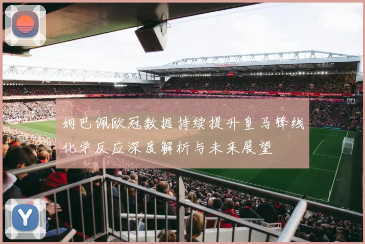 姆巴佩欧冠数据持续提升皇马锋线化学反应深度解析与未来展望