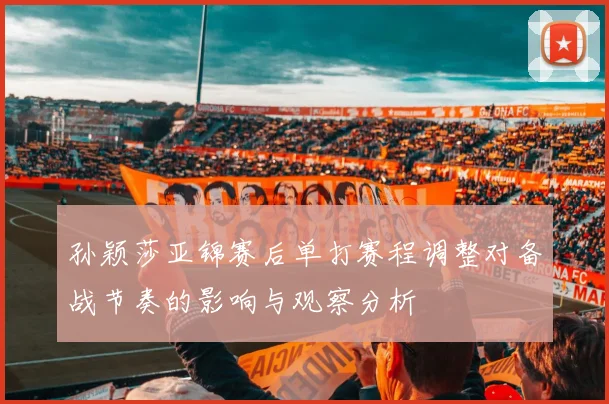 孙颖莎亚锦赛后单打赛程调整对备战节奏的影响与观察分析