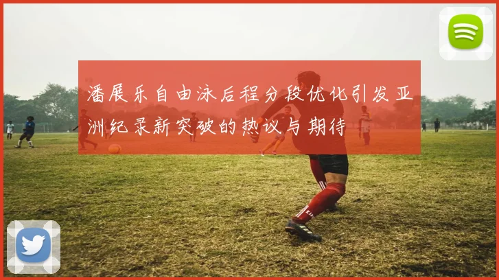潘展乐自由泳后程分段优化引发亚洲纪录新突破的热议与期待