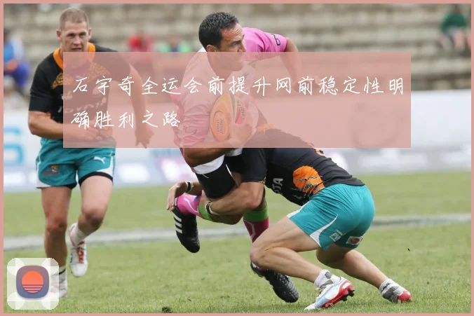 石宇奇全运会前提升网前稳定性明确胜利之路