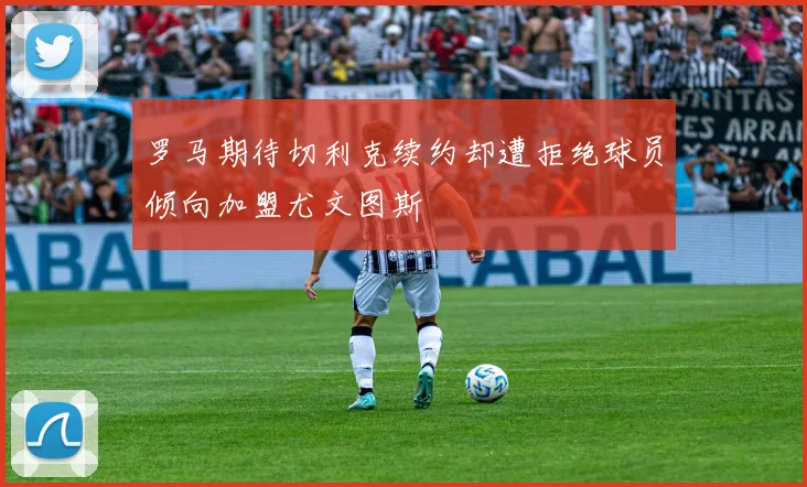 罗马期待切利克续约却遭拒绝球员倾向加盟尤文图斯