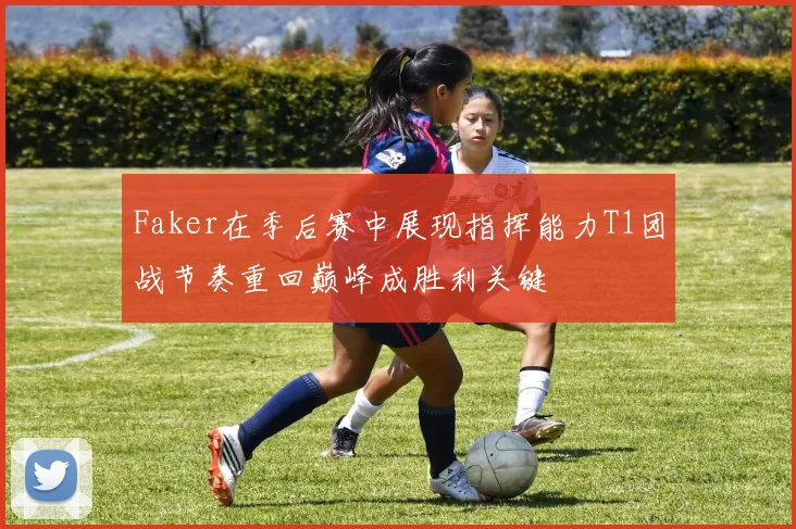Faker在季后赛中展现指挥能力T1团战节奏重回巅峰成胜利关键