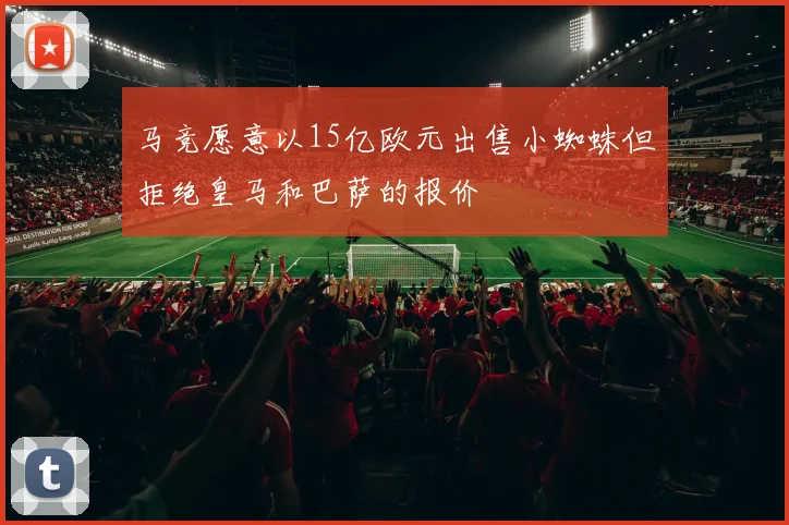 马竞愿意以15亿欧元出售小蜘蛛但拒绝皇马和巴萨的报价