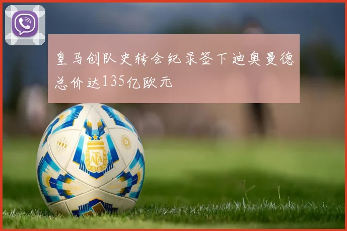 皇马创队史转会纪录签下迪奥曼德总价达135亿欧元