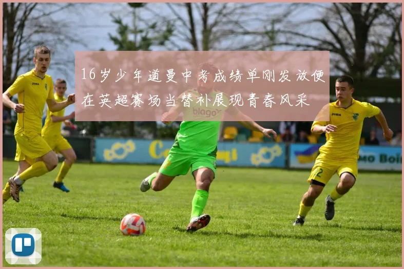 16岁少年道曼中考成绩单刚发放便在英超赛场当替补展现青春风采
