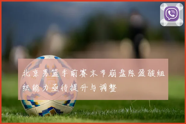 北京男篮季前赛末节崩盘陈盈骏组织能力亟待提升与调整