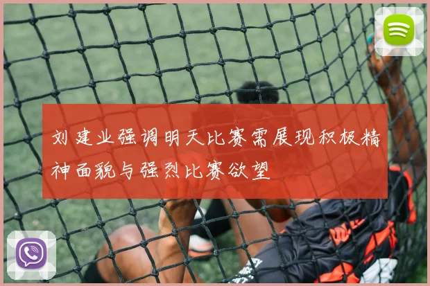 刘建业强调明天比赛需展现积极精神面貌与强烈比赛欲望