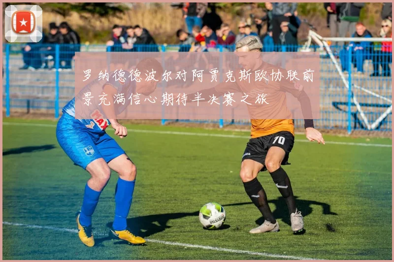 罗纳德德波尔对阿贾克斯欧协联前景充满信心期待半决赛之旅