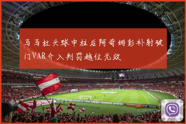 马马杜头球中柱后阿奇姆彭补射破门VAR介入判罚越位无效