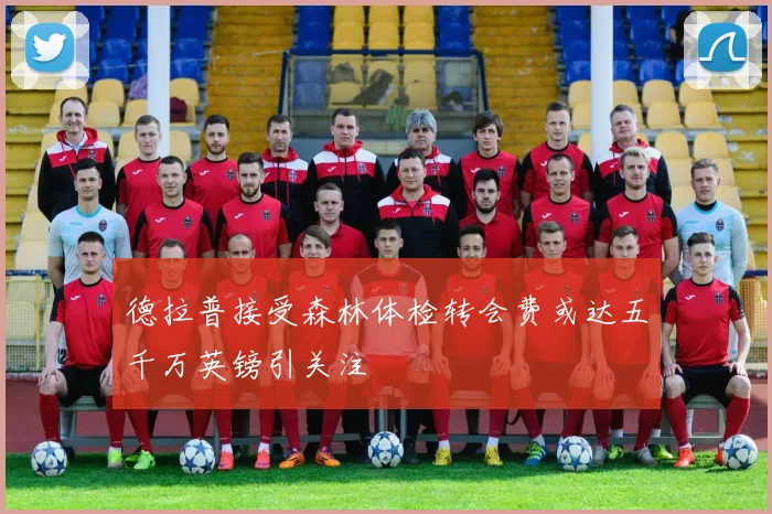 德拉普接受森林体检转会费或达五千万英镑引关注