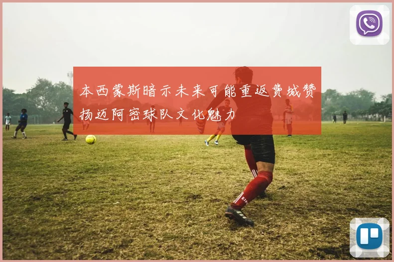 本西蒙斯暗示未来可能重返费城赞扬迈阿密球队文化魅力