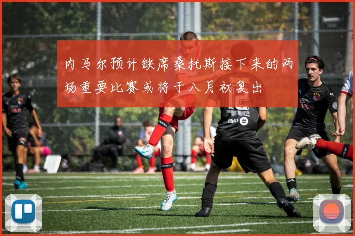 内马尔预计缺席桑托斯接下来的两场重要比赛或将于八月初复出