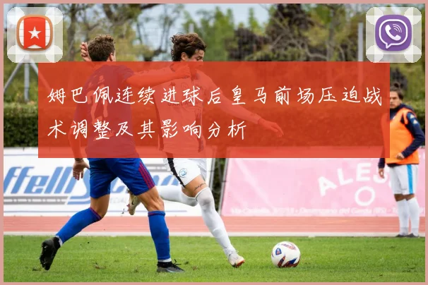 姆巴佩连续进球后皇马前场压迫战术调整及其影响分析