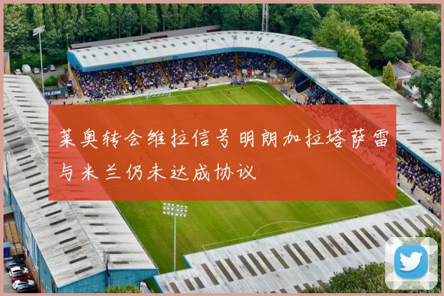 莱奥转会维拉信号明朗加拉塔萨雷与米兰仍未达成协议