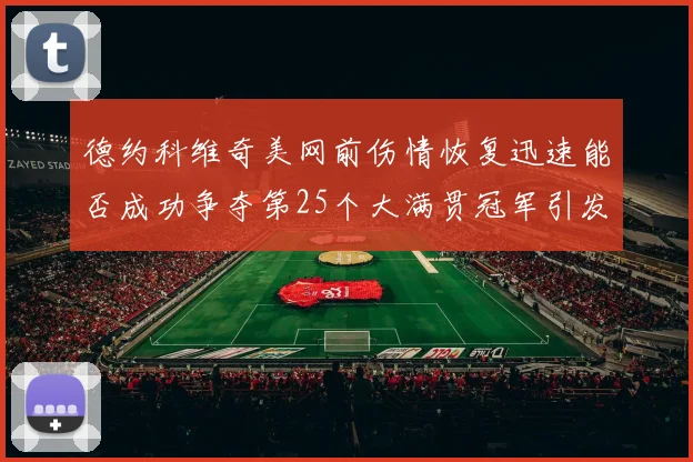 德约科维奇美网前伤情恢复迅速能否成功争夺第25个大满贯冠军引发热议